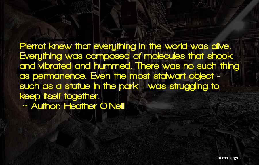 Heather O'Neill Quotes: Pierrot Knew That Everything In The World Was Alive. Everything Was Composed Of Molecules That Shook And Vibrated And Hummed.