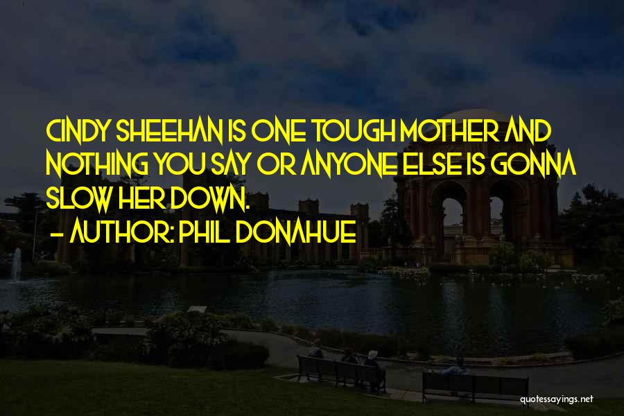 Phil Donahue Quotes: Cindy Sheehan Is One Tough Mother And Nothing You Say Or Anyone Else Is Gonna Slow Her Down.