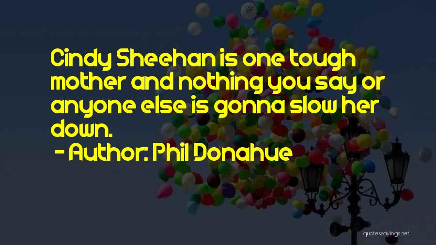 Phil Donahue Quotes: Cindy Sheehan Is One Tough Mother And Nothing You Say Or Anyone Else Is Gonna Slow Her Down.