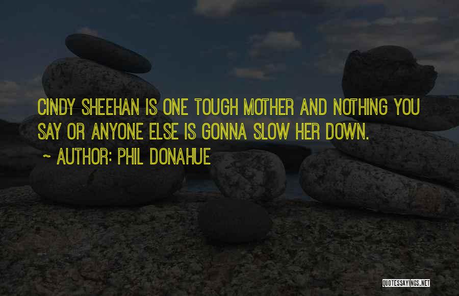 Phil Donahue Quotes: Cindy Sheehan Is One Tough Mother And Nothing You Say Or Anyone Else Is Gonna Slow Her Down.