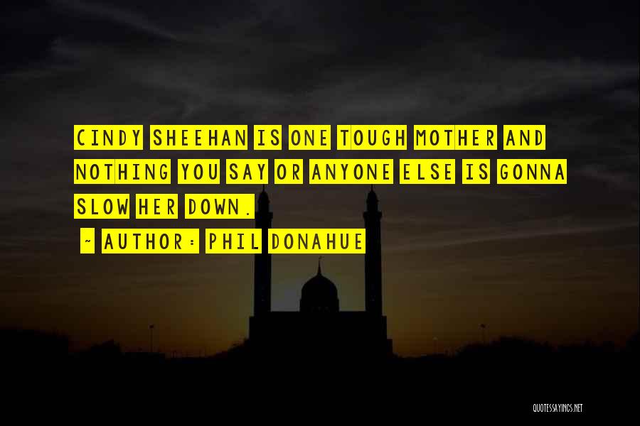 Phil Donahue Quotes: Cindy Sheehan Is One Tough Mother And Nothing You Say Or Anyone Else Is Gonna Slow Her Down.