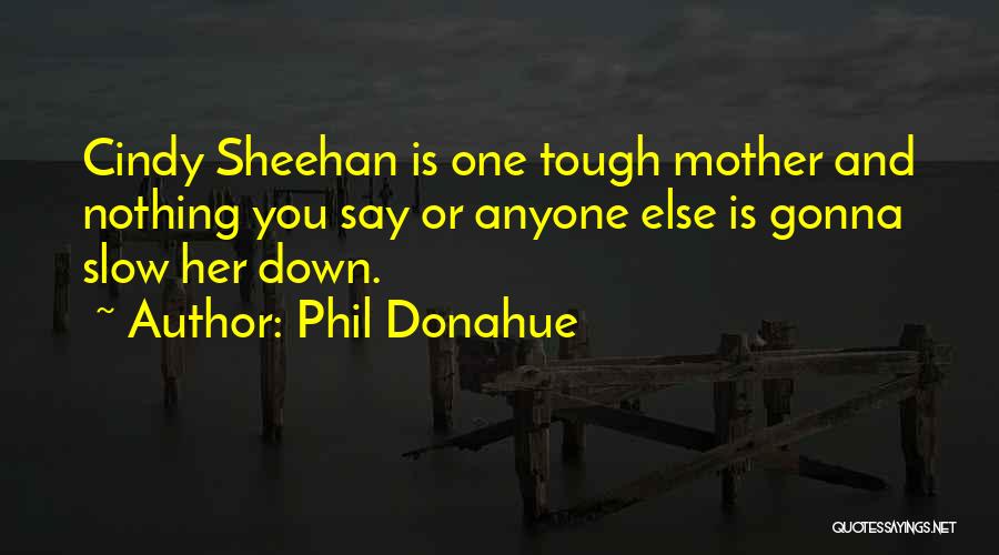 Phil Donahue Quotes: Cindy Sheehan Is One Tough Mother And Nothing You Say Or Anyone Else Is Gonna Slow Her Down.