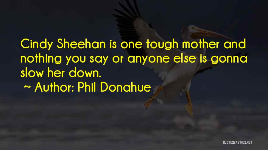 Phil Donahue Quotes: Cindy Sheehan Is One Tough Mother And Nothing You Say Or Anyone Else Is Gonna Slow Her Down.