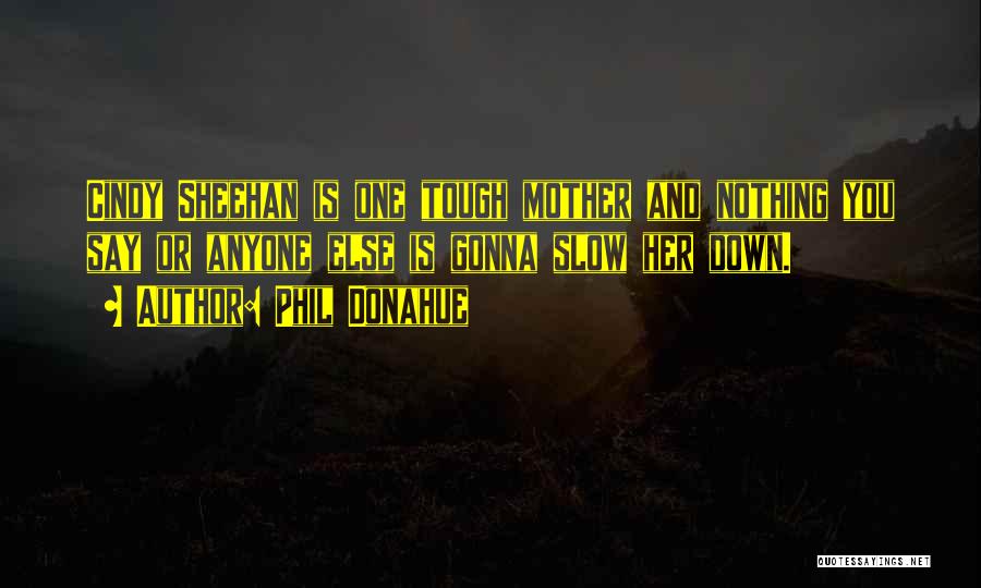 Phil Donahue Quotes: Cindy Sheehan Is One Tough Mother And Nothing You Say Or Anyone Else Is Gonna Slow Her Down.