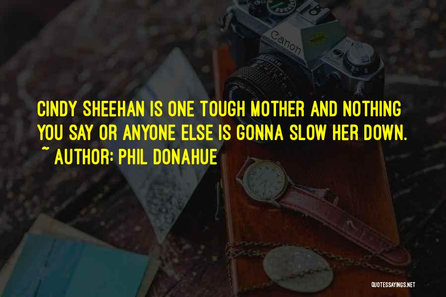 Phil Donahue Quotes: Cindy Sheehan Is One Tough Mother And Nothing You Say Or Anyone Else Is Gonna Slow Her Down.