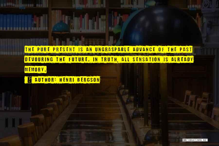 Henri Bergson Quotes: The Pure Present Is An Ungraspable Advance Of The Past Devouring The Future. In Truth, All Sensation Is Already Memory.