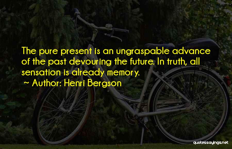 Henri Bergson Quotes: The Pure Present Is An Ungraspable Advance Of The Past Devouring The Future. In Truth, All Sensation Is Already Memory.