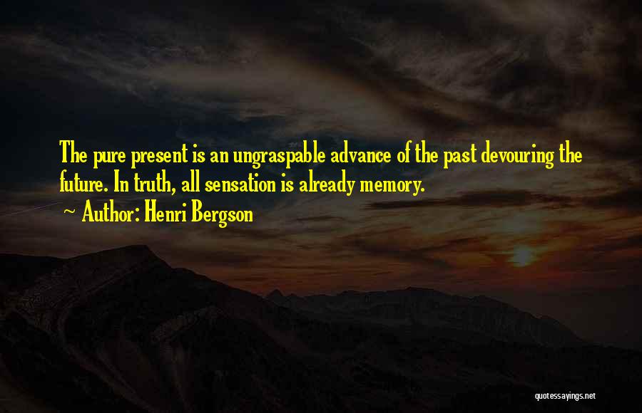 Henri Bergson Quotes: The Pure Present Is An Ungraspable Advance Of The Past Devouring The Future. In Truth, All Sensation Is Already Memory.