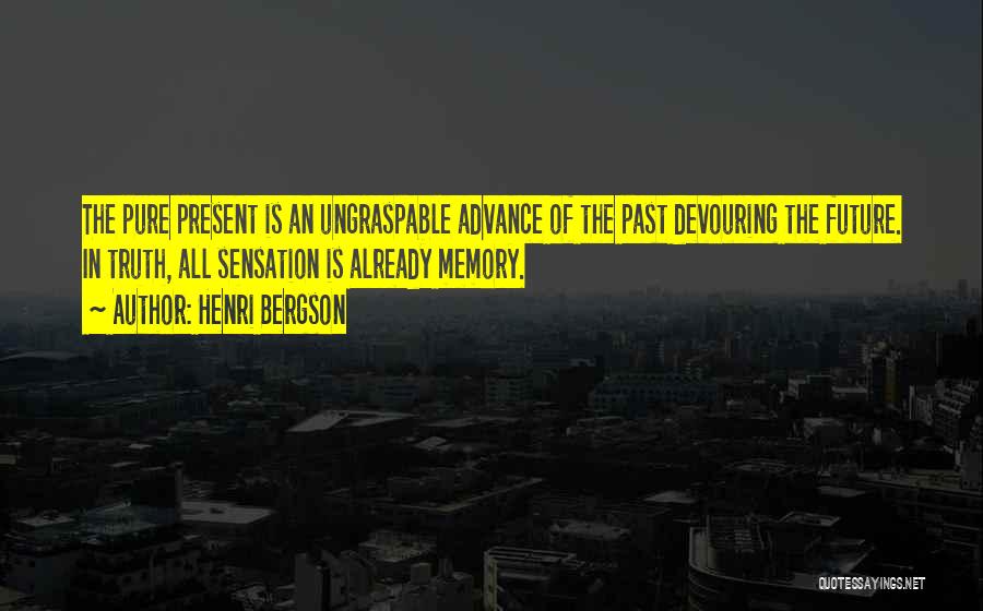 Henri Bergson Quotes: The Pure Present Is An Ungraspable Advance Of The Past Devouring The Future. In Truth, All Sensation Is Already Memory.