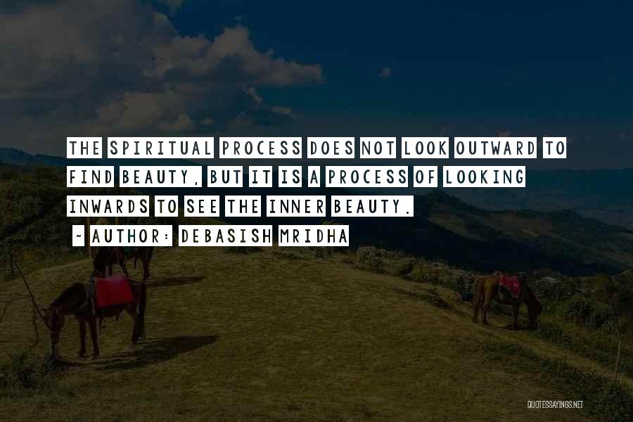 Debasish Mridha Quotes: The Spiritual Process Does Not Look Outward To Find Beauty, But It Is A Process Of Looking Inwards To See