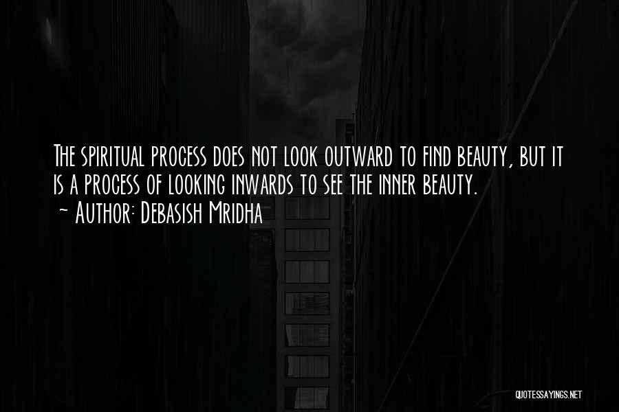 Debasish Mridha Quotes: The Spiritual Process Does Not Look Outward To Find Beauty, But It Is A Process Of Looking Inwards To See