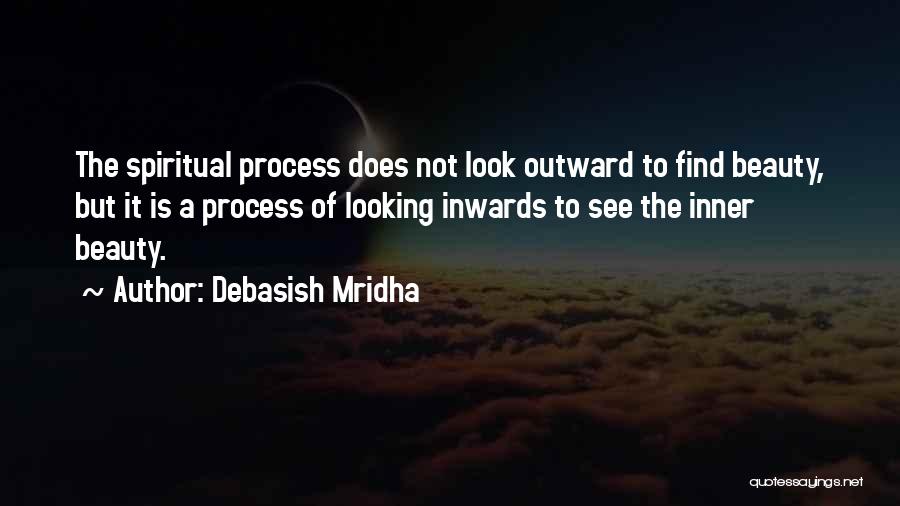 Debasish Mridha Quotes: The Spiritual Process Does Not Look Outward To Find Beauty, But It Is A Process Of Looking Inwards To See