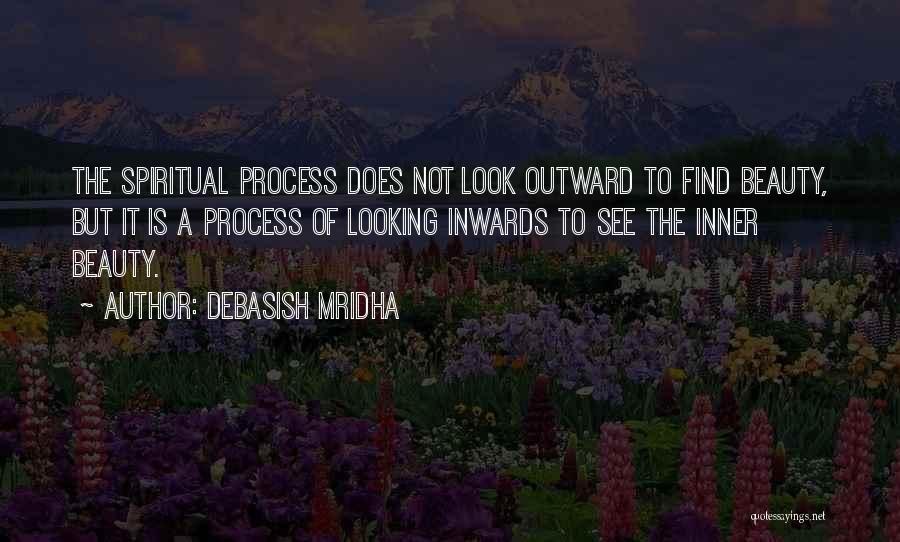 Debasish Mridha Quotes: The Spiritual Process Does Not Look Outward To Find Beauty, But It Is A Process Of Looking Inwards To See