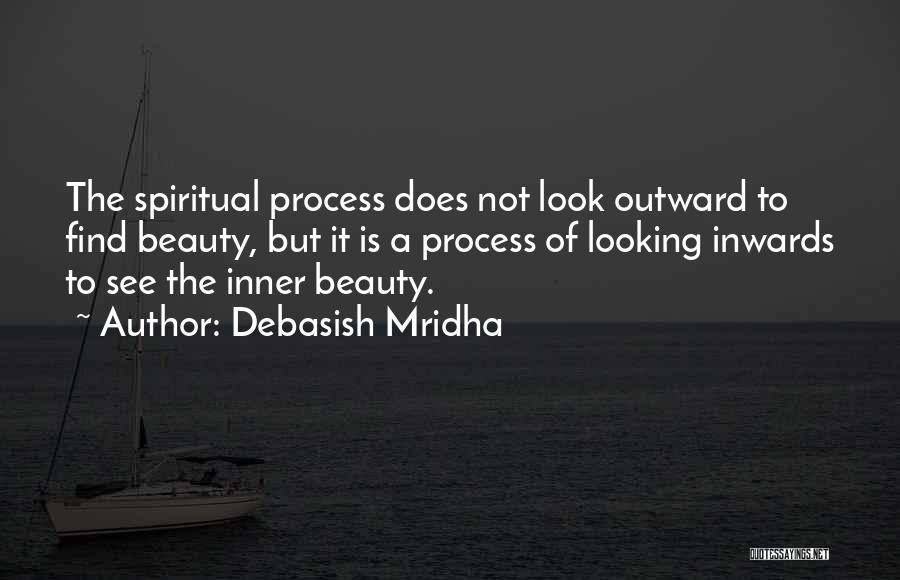 Debasish Mridha Quotes: The Spiritual Process Does Not Look Outward To Find Beauty, But It Is A Process Of Looking Inwards To See