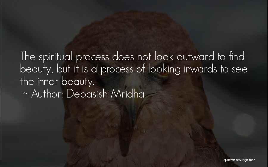 Debasish Mridha Quotes: The Spiritual Process Does Not Look Outward To Find Beauty, But It Is A Process Of Looking Inwards To See
