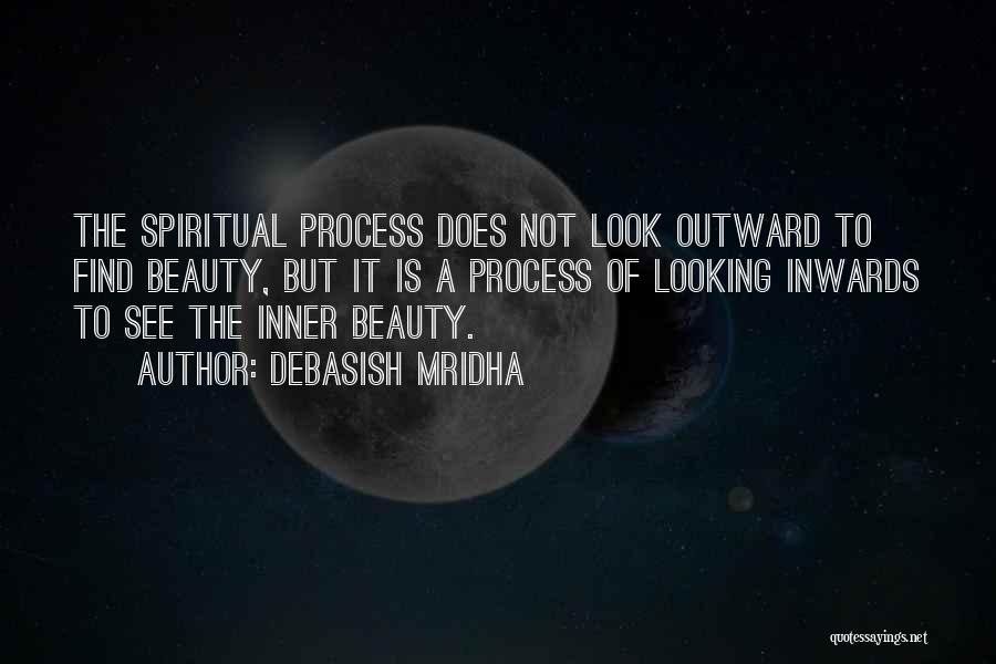 Debasish Mridha Quotes: The Spiritual Process Does Not Look Outward To Find Beauty, But It Is A Process Of Looking Inwards To See