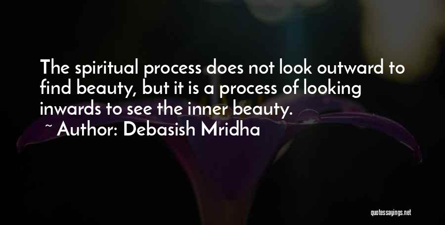 Debasish Mridha Quotes: The Spiritual Process Does Not Look Outward To Find Beauty, But It Is A Process Of Looking Inwards To See