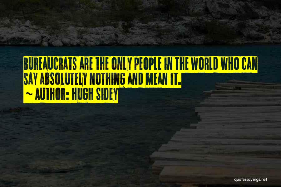 Hugh Sidey Quotes: Bureaucrats Are The Only People In The World Who Can Say Absolutely Nothing And Mean It.