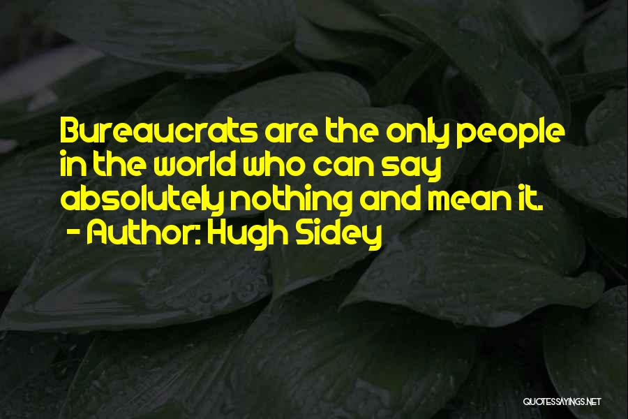 Hugh Sidey Quotes: Bureaucrats Are The Only People In The World Who Can Say Absolutely Nothing And Mean It.