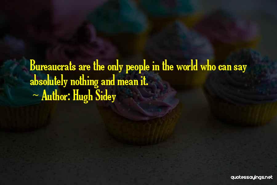 Hugh Sidey Quotes: Bureaucrats Are The Only People In The World Who Can Say Absolutely Nothing And Mean It.