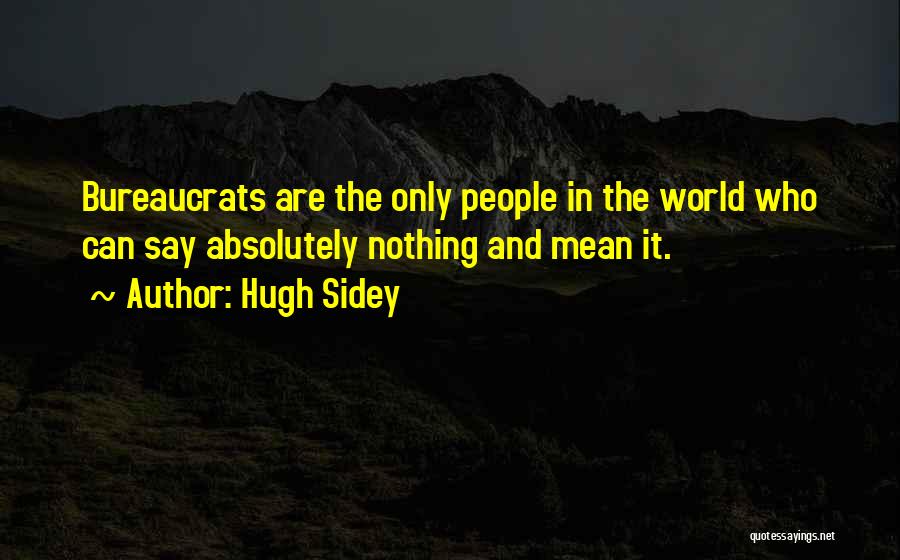 Hugh Sidey Quotes: Bureaucrats Are The Only People In The World Who Can Say Absolutely Nothing And Mean It.