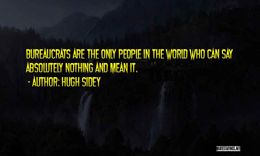Hugh Sidey Quotes: Bureaucrats Are The Only People In The World Who Can Say Absolutely Nothing And Mean It.