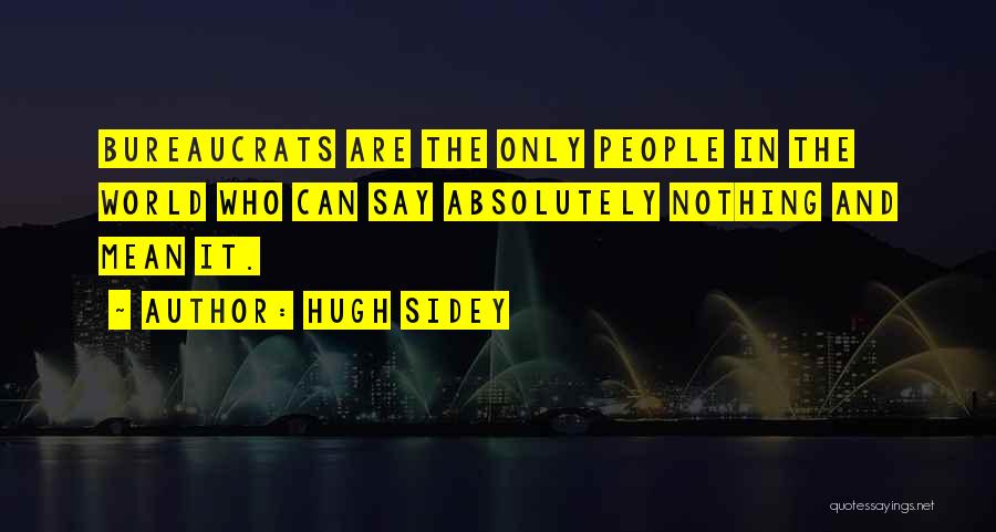 Hugh Sidey Quotes: Bureaucrats Are The Only People In The World Who Can Say Absolutely Nothing And Mean It.