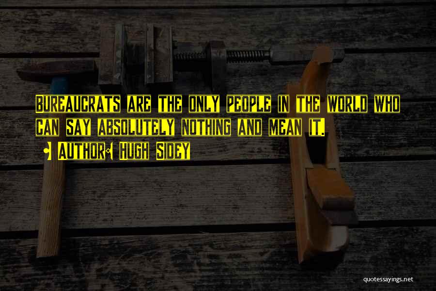 Hugh Sidey Quotes: Bureaucrats Are The Only People In The World Who Can Say Absolutely Nothing And Mean It.