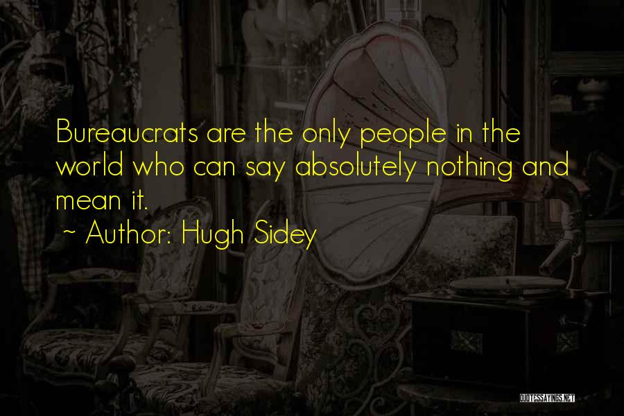Hugh Sidey Quotes: Bureaucrats Are The Only People In The World Who Can Say Absolutely Nothing And Mean It.