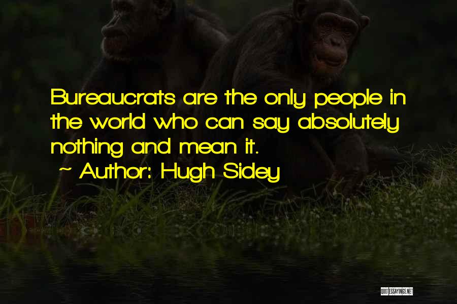 Hugh Sidey Quotes: Bureaucrats Are The Only People In The World Who Can Say Absolutely Nothing And Mean It.
