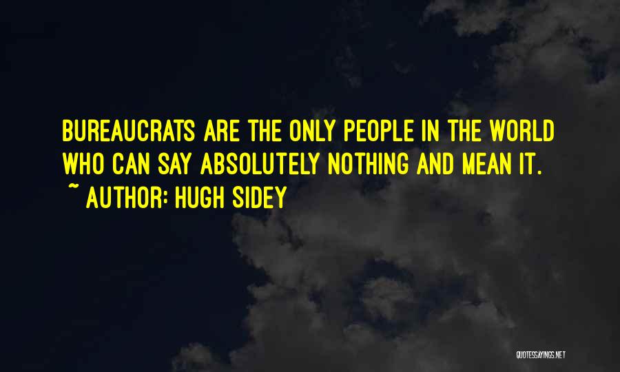 Hugh Sidey Quotes: Bureaucrats Are The Only People In The World Who Can Say Absolutely Nothing And Mean It.