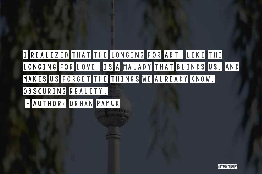 Orhan Pamuk Quotes: I Realized That The Longing For Art, Like The Longing For Love, Is A Malady That Blinds Us, And Makes