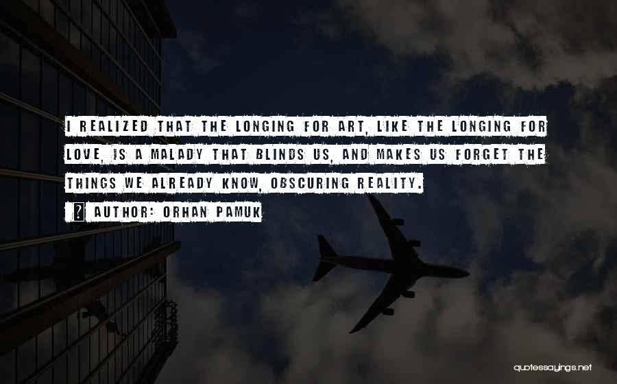 Orhan Pamuk Quotes: I Realized That The Longing For Art, Like The Longing For Love, Is A Malady That Blinds Us, And Makes