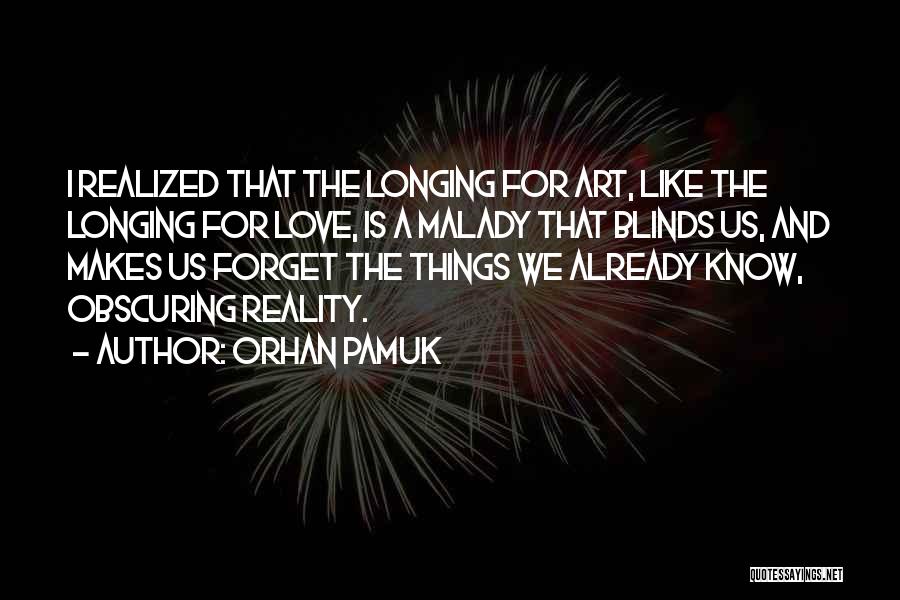 Orhan Pamuk Quotes: I Realized That The Longing For Art, Like The Longing For Love, Is A Malady That Blinds Us, And Makes