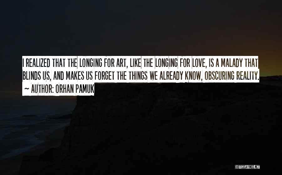 Orhan Pamuk Quotes: I Realized That The Longing For Art, Like The Longing For Love, Is A Malady That Blinds Us, And Makes