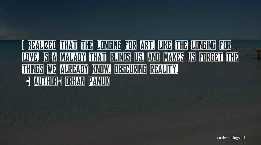 Orhan Pamuk Quotes: I Realized That The Longing For Art, Like The Longing For Love, Is A Malady That Blinds Us, And Makes