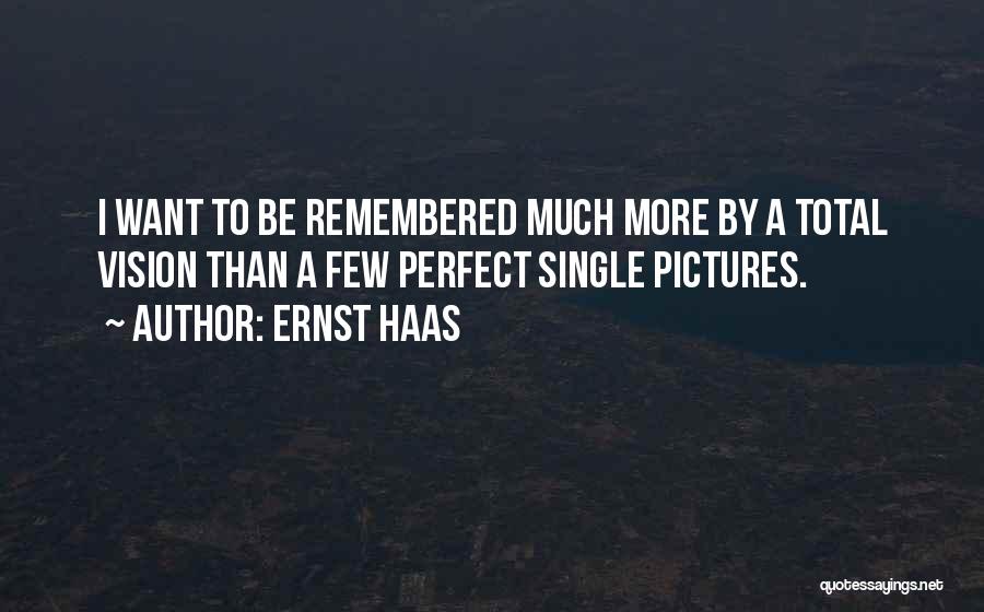 Ernst Haas Quotes: I Want To Be Remembered Much More By A Total Vision Than A Few Perfect Single Pictures.