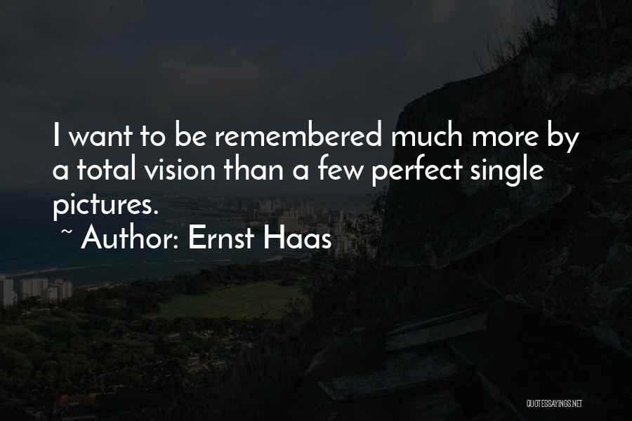 Ernst Haas Quotes: I Want To Be Remembered Much More By A Total Vision Than A Few Perfect Single Pictures.