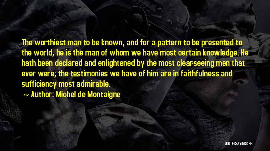 Michel De Montaigne Quotes: The Worthiest Man To Be Known, And For A Pattern To Be Presented To The World, He Is The Man