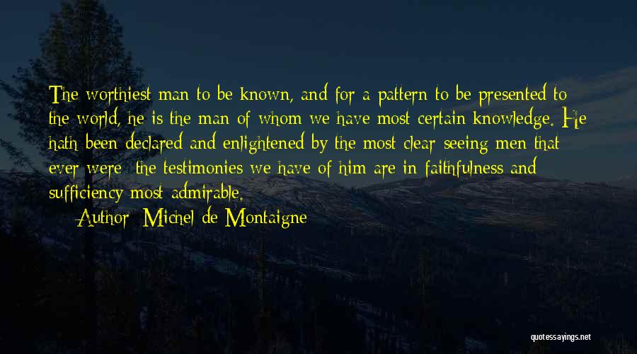 Michel De Montaigne Quotes: The Worthiest Man To Be Known, And For A Pattern To Be Presented To The World, He Is The Man