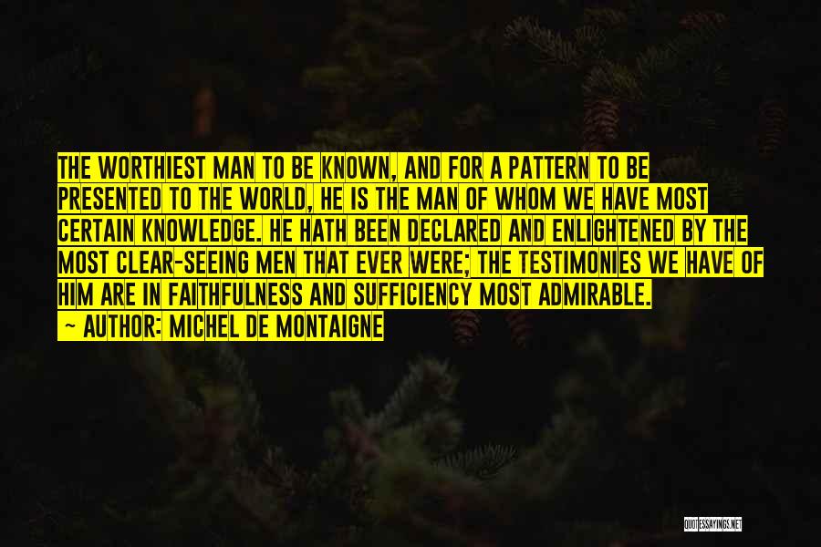 Michel De Montaigne Quotes: The Worthiest Man To Be Known, And For A Pattern To Be Presented To The World, He Is The Man