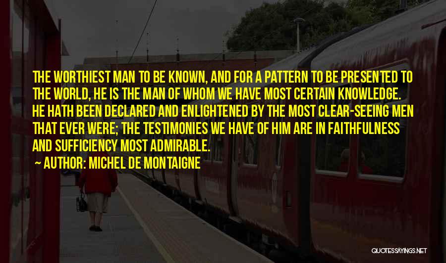 Michel De Montaigne Quotes: The Worthiest Man To Be Known, And For A Pattern To Be Presented To The World, He Is The Man