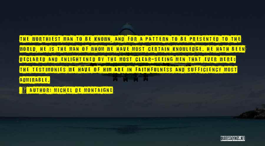 Michel De Montaigne Quotes: The Worthiest Man To Be Known, And For A Pattern To Be Presented To The World, He Is The Man