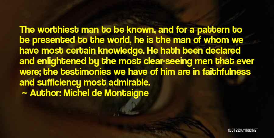 Michel De Montaigne Quotes: The Worthiest Man To Be Known, And For A Pattern To Be Presented To The World, He Is The Man