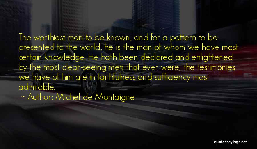 Michel De Montaigne Quotes: The Worthiest Man To Be Known, And For A Pattern To Be Presented To The World, He Is The Man