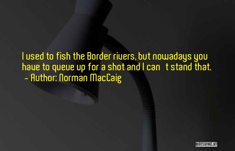 Norman MacCaig Quotes: I Used To Fish The Border Rivers, But Nowadays You Have To Queue Up For A Shot And I Can't