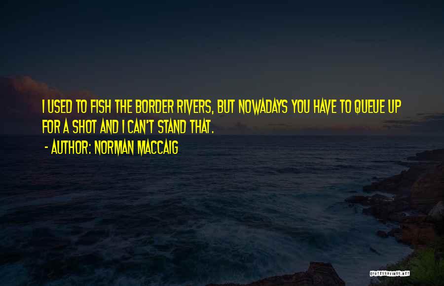 Norman MacCaig Quotes: I Used To Fish The Border Rivers, But Nowadays You Have To Queue Up For A Shot And I Can't