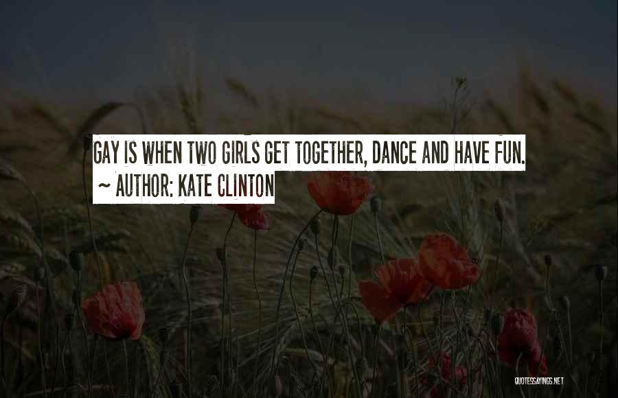 Kate Clinton Quotes: Gay Is When Two Girls Get Together, Dance And Have Fun.