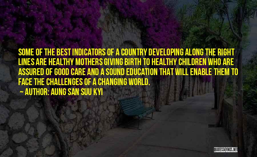 Aung San Suu Kyi Quotes: Some Of The Best Indicators Of A Country Developing Along The Right Lines Are Healthy Mothers Giving Birth To Healthy