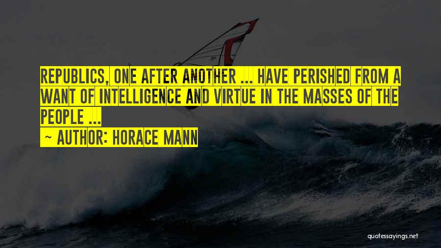 Horace Mann Quotes: Republics, One After Another ... Have Perished From A Want Of Intelligence And Virtue In The Masses Of The People